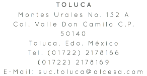 TOLUCA Montes Urales No. 132 A Col. Valle Don Camilo C.P. 50140 Toluca, Edo. México Tel. (01722) 2178166 (01722) 2178169 E-Mail: suc.toluca@alcesa.com